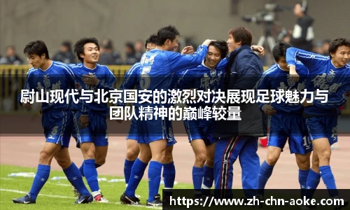 尉山现代与北京国安的激烈对决展现足球魅力与团队精神的巅峰较量