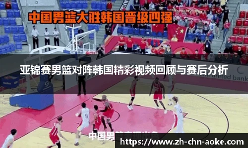 亚锦赛男篮对阵韩国精彩视频回顾与赛后分析