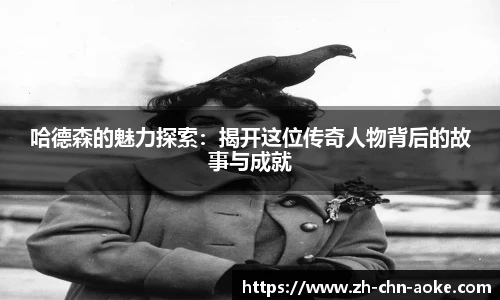 哈德森的魅力探索：揭开这位传奇人物背后的故事与成就