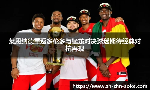 莱恩纳德重返多伦多与猛龙对决球迷期待经典对抗再现