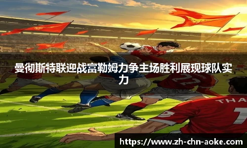 曼彻斯特联迎战富勒姆力争主场胜利展现球队实力