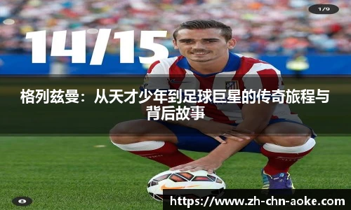 格列兹曼：从天才少年到足球巨星的传奇旅程与背后故事
